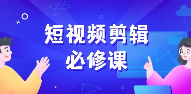 （14295期）短视频剪辑必修课，百万剪辑师成长秘籍，找素材、拆片、案例拆解-玖哥网创