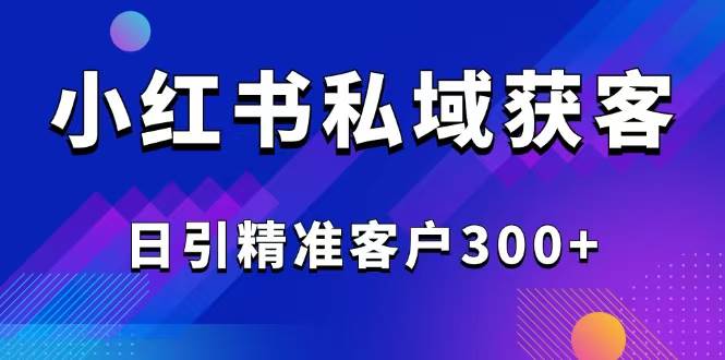 （14304期）2025最新小红书平台引流获客截流自热玩法讲解，日引精准客户300+-玖哥网创