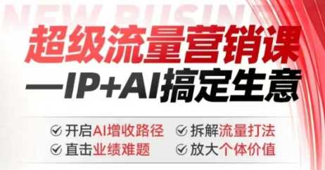 2025年超级流量营销课，IP+AI搞定生意，开启AI增收路径 直击业绩难题 拆解流量打法 放大个体价值-玖哥网创