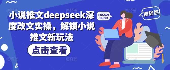 小说推文deepseek深度改文实操，解锁小说推文新玩法-玖哥网创