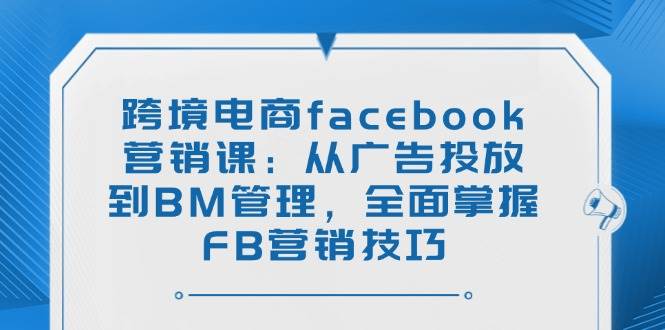 （14314期）跨境电商facebook营销课：从广告投放到BM管理，全面掌握FB营销技巧-玖哥网创