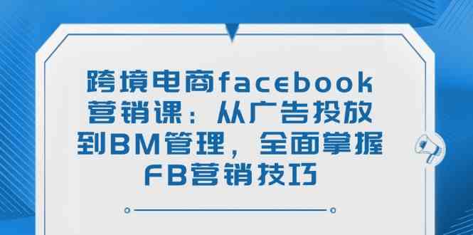 跨境电商facebook营销课：从广告投放到BM管理，全面掌握FB营销技巧-玖哥网创