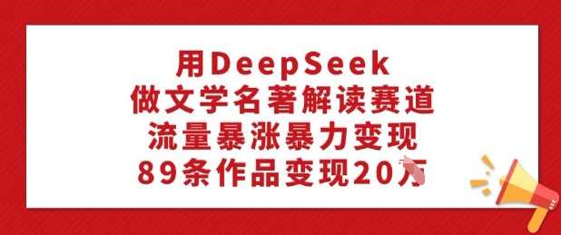 用DeepSeek做文学名著解读赛道，流量暴涨暴力变现，89条作品变现20W-玖哥网创