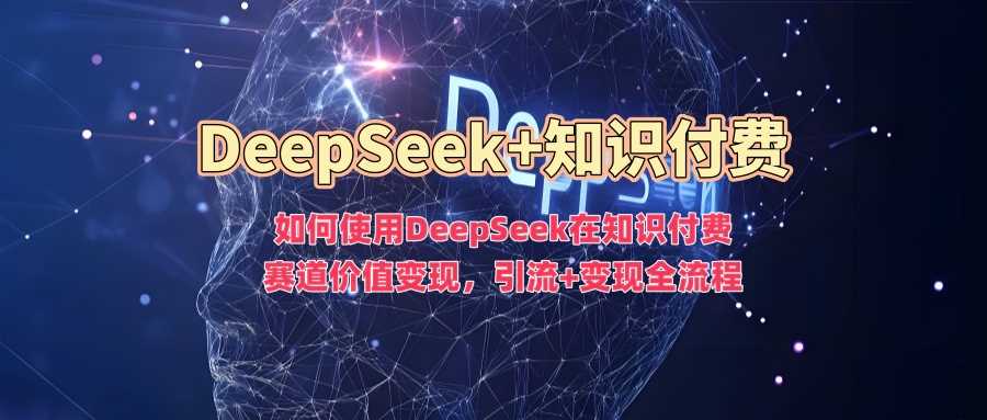 如何使用DeepSeek在知识付费赛道价值变现，引流+变现全流程-玖哥网创