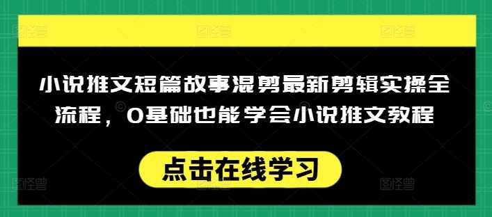 小说推文短篇故事混剪最新剪辑实操全流程，0基础也能学会小说推文教程，肯干多发日入多张-玖哥网创