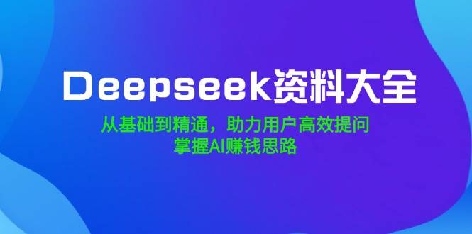 （14331期）Deepseek资料大全，从基础到精通，助力用户高效提问，掌握AI赚钱思路-玖哥网创