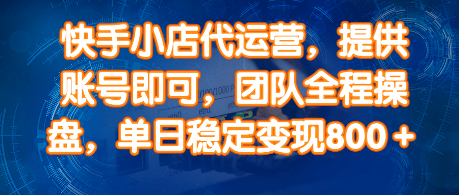 （14337期）快手小店代运营，提供账号即可，团队全程操盘，单日稳定变现800＋-玖哥网创