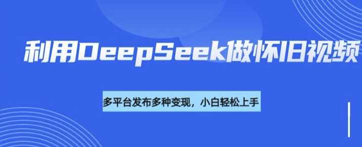 利用DeepSeek做怀旧视频，流量号多渠道变现能力强-玖哥网创