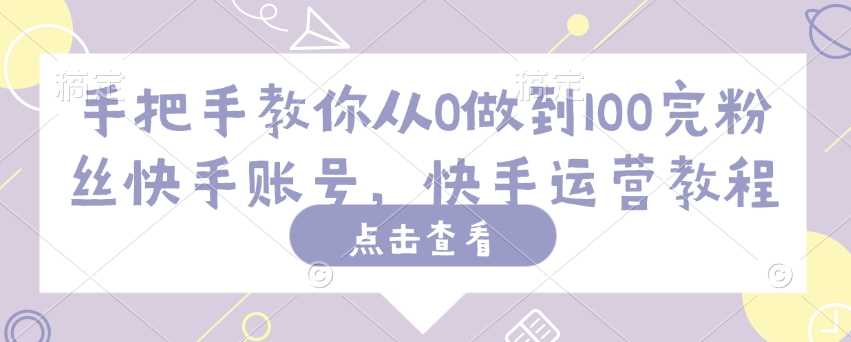 手把手教你从0做到100完粉丝快手账号，快手运营教程-玖哥网创