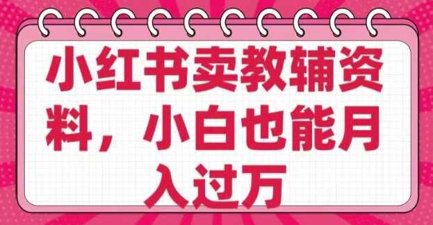 小红书卖教辅资料，0 成本，纯利润，售后成本极低，小白也能月入过W-玖哥网创