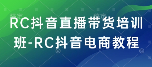 RC抖音直播带货培训班-RC抖音电商教程-玖哥网创