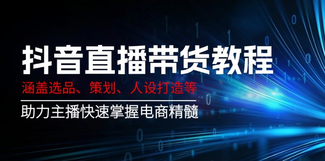 （14345期）抖音直播带货教程：涵盖选品、策划、人设打造等,助力主播快速掌握电商精髓-玖哥网创