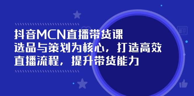 抖音MCN直播带货课：选品与策划为核心, 打造高效直播流程, 提升带货能力-玖哥网创