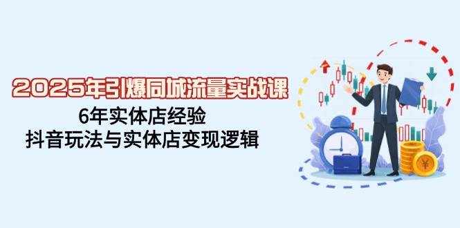 2025年引爆同城流量实战课，6年实体店经验，抖音玩法与实体店变现逻辑-玖哥网创