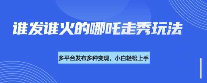 利用deepseek制作谁发谁火的哪吒2人物走秀视频，多平台发布多种变现-玖哥网创