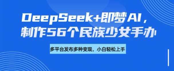 DeepSeek+即梦AI，制作56个民族少女手办，附详细教程+变现方向-玖哥网创
