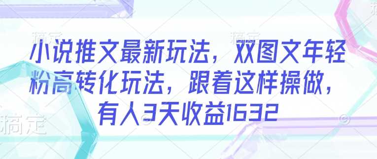 小说推文最新玩法，双图文年轻粉高转化玩法，跟着这样操做，有人3天收益1632-玖哥网创