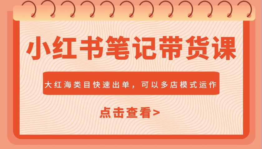 小红书笔记带货课，大红海类目快速出单，市场大，可以多店模式运作-玖哥网创