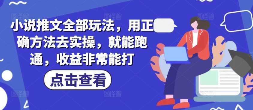 小说推文全部玩法，用正确方法去实操，就能跑通，收益非常能打-玖哥网创