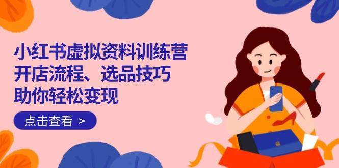 （14372期）小红书虚拟资料训练营：开店流程、选品技巧一网打尽，助你轻松变现-玖哥网创