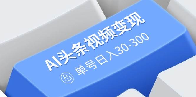 （14375期）AI头条视频变现：AI原创搬运玩法，无需剪辑，多平台发布，单号日入30-300-玖哥网创