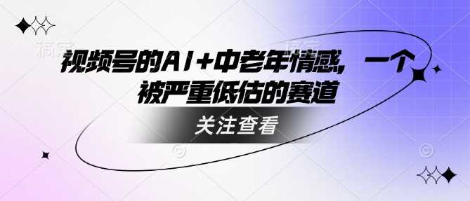 视频号的AI+中老年情感，一个被严重低估的赛道-玖哥网创