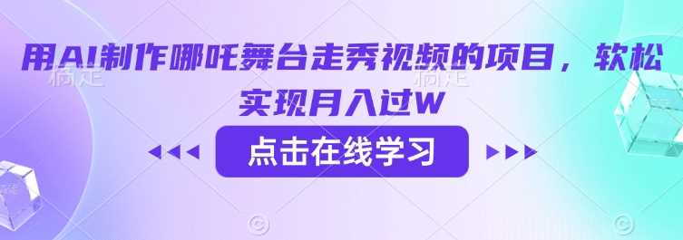 用AI制作哪吒舞台走秀视频的项目，软松实现月入过W-玖哥网创