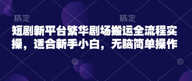 短剧新平台繁华剧场搬运全流程实操，适合新手小白，无脑简单操作-玖哥网创
