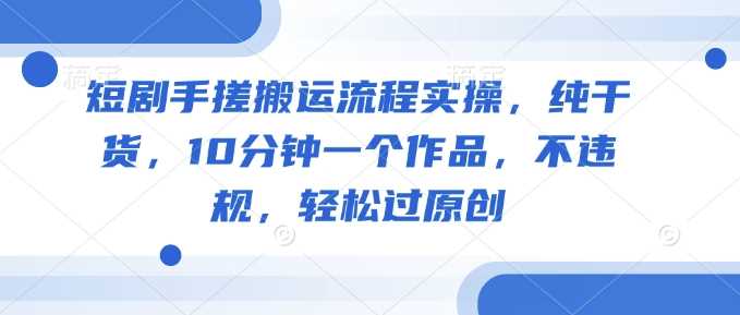 短剧手搓搬运流程实操，纯干货，10分钟一个作品，不违规，轻松过原创-玖哥网创