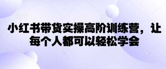 小红书带货实操高阶训练营，让每个人都可以轻松学会-玖哥网创