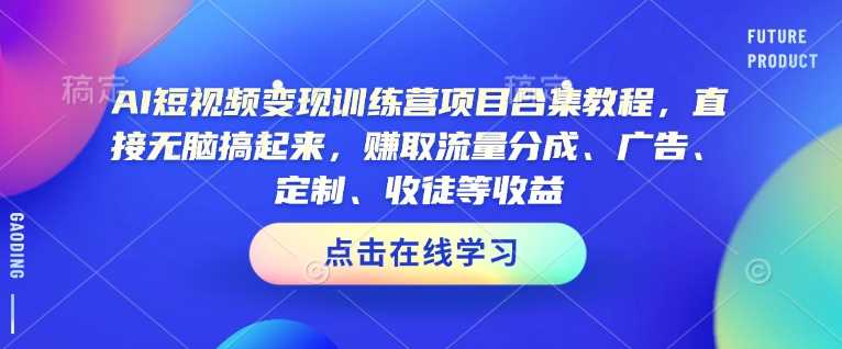 AI短视频变现训练营项目合集教程，直接无脑搞起来，赚取流量分成、广告、定制、收徒等收益（0302更新）-玖哥网创