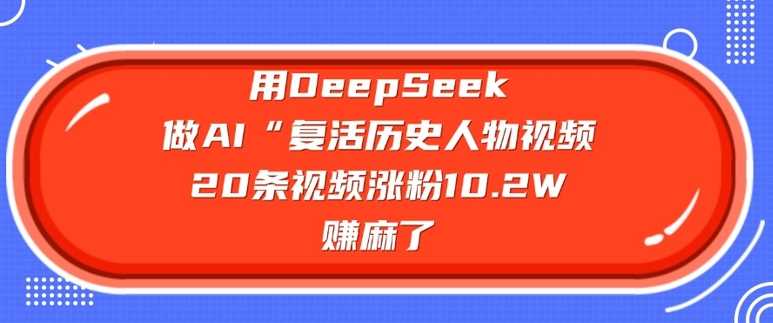 用DeepSeek做AI“复活历史人物”视频，20条视频涨粉10.2W，挣麻了-玖哥网创