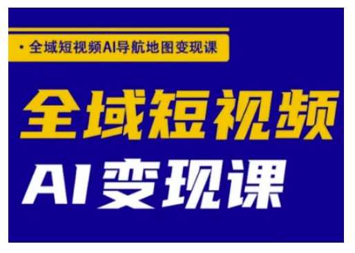 全域短视频AI导航地图变现课，全域短视频AI变现课-玖哥网创