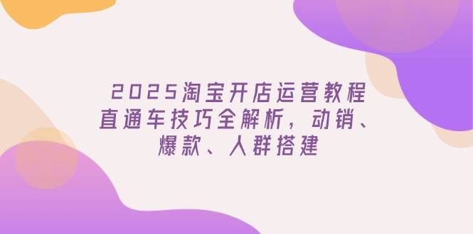 （14389期）2025淘宝开店运营教程更新，直通车技巧全解析，动销、爆款、人群搭建-玖哥网创