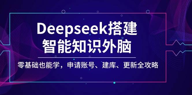 Deepseek搭建智能知识外脑，零基础也能学，申请账号、建库、更新全攻略-玖哥网创