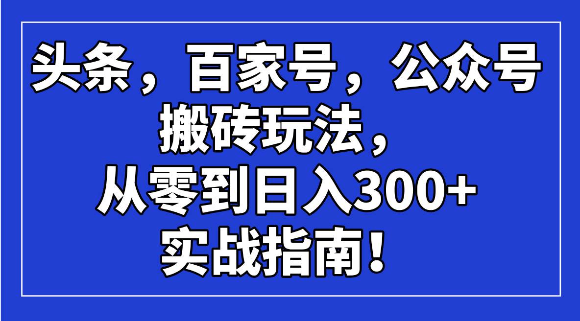 （14405期）头条，百家号，公众号搬砖玩法，从零到日入300+的实战指南！-玖哥网创
