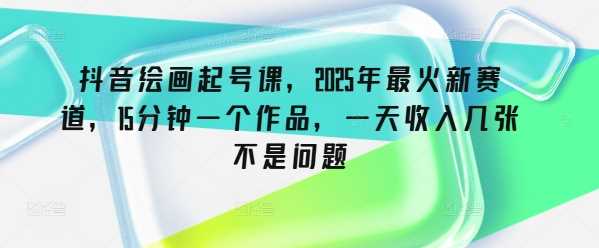 抖音绘画起号课，2025年最火新赛道，15分钟一个作品，一天收入几张不是问题-玖哥网创