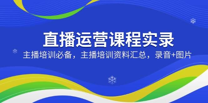 直播运营课程实录：主播培训必备，主播培训资料汇总，录音+图片-玖哥网创