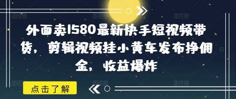 外面卖1580最新快手短视频带货，剪辑视频挂小黄车发布挣佣金，收益爆炸-玖哥网创