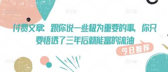 付费文章：跟你说一些极为重要的事，你只要悟透了 三年后 就能富的流油-玖哥网创