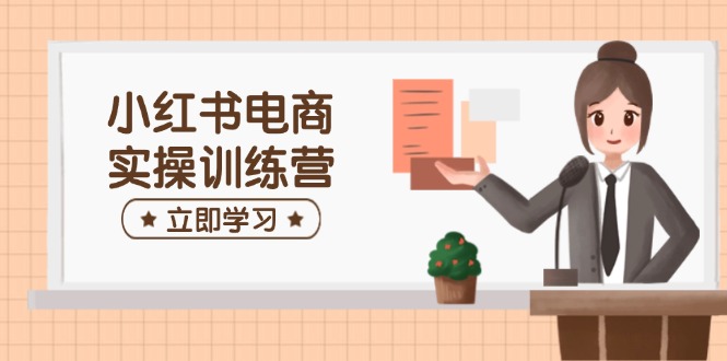 （14409期）小红书电商实操训练营：涵盖开店、选品、笔记制作等，助你快速上手-玖哥网创