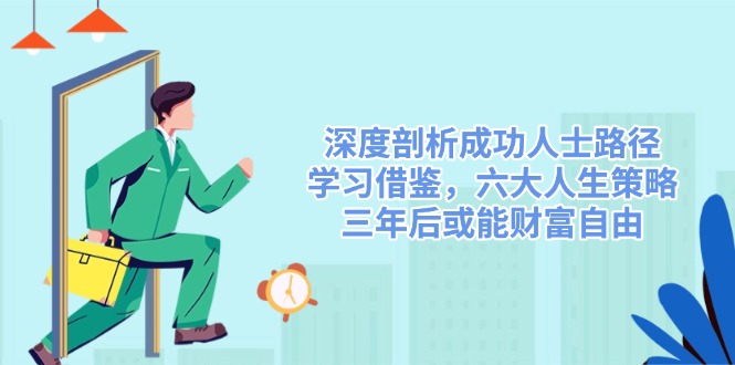 （14408期）深度剖析成功人士路径，学习借鉴，六大人生策略，三年后或能财富自由-玖哥网创