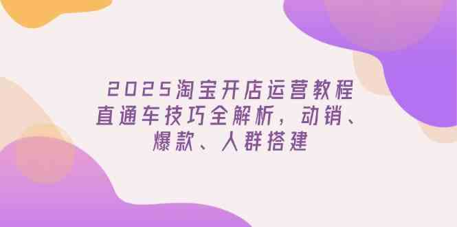 2025淘宝开店运营教程更新，直通车技巧全解析，动销、爆款、人群搭建-玖哥网创
