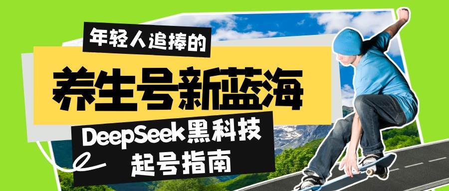 （14418期）养生号新蓝海！DeepSeek黑科技起号指南：7天打造5W+爆款作品，素人日赚…-玖哥网创