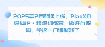 2025年2月新课上线，PlanX自媒体IP·超级训练营，做好自媒体，学这一门课就够了-玖哥网创