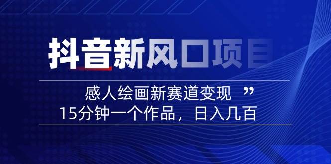 （14420期）2025抖音新风口项目：感人绘画新赛道变现，15分钟一个作品，日入几百-玖哥网创