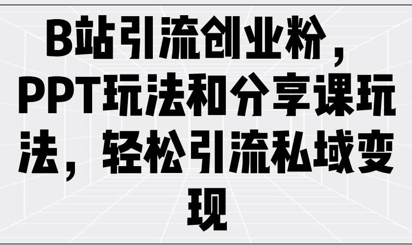 （14422期）B站引流创业粉，PPT玩法和分享课玩法，轻松引流私域变现-玖哥网创