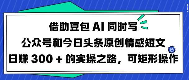 借助豆包AI同时写公众号和今日头条原创情感短文日入3张的实操之路，可矩形操作-玖哥网创
