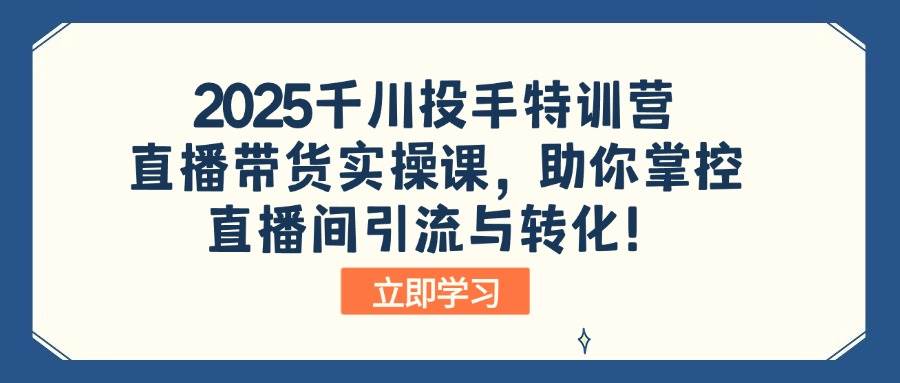 （14423期）2025千川投手特训营：直播带货实操课，助你掌控直播间引流与转化！-玖哥网创