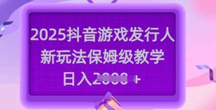 2025抖音游戏发行人新玩法，保姆级教学，日入多张-玖哥网创